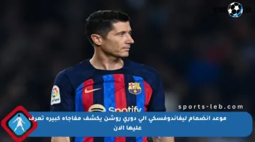 موعد انضمام ليفاندوفسكي إلى دوري روشن يكشف مفاجأة كبيرة تعرف عليها الآن